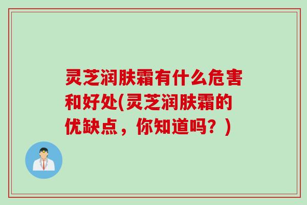 灵芝润肤霜有什么危害和好处(灵芝润肤霜的优缺点，你知道吗？)