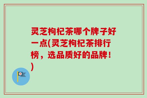 灵芝枸杞茶哪个牌子好一点(灵芝枸杞茶排行榜，选品质好的品牌！)