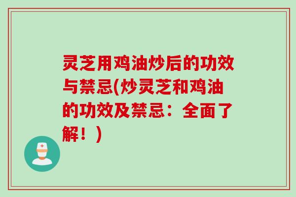 灵芝用鸡油炒后的功效与禁忌(炒灵芝和鸡油的功效及禁忌：全面了解！)