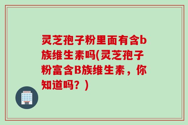灵芝孢子粉里面有含b族维生素吗(灵芝孢子粉富含B族维生素，你知道吗？)