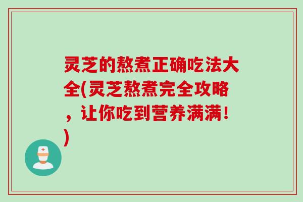 灵芝的熬煮正确吃法大全(灵芝熬煮完全攻略，让你吃到营养满满！)