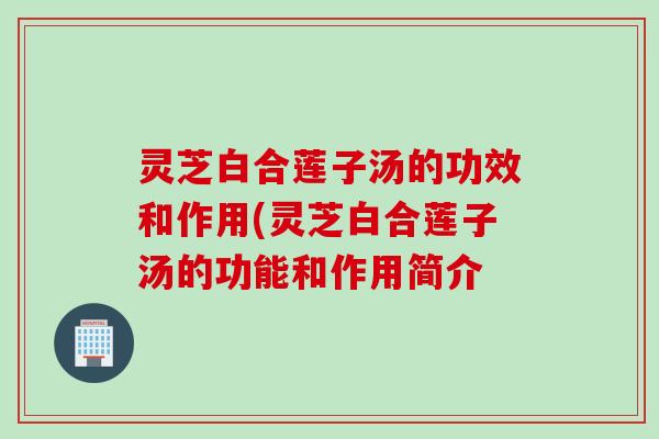 灵芝白合莲子汤的功效和作用(灵芝白合莲子汤的功能和作用简介