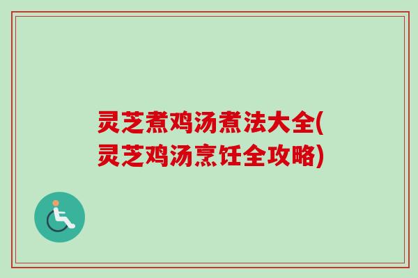 灵芝煮鸡汤煮法大全(灵芝鸡汤烹饪全攻略)