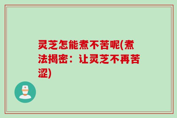 灵芝怎能煮不苦呢(煮法揭密:让灵芝不再苦涩) 灵芝怎能煮不苦呢(煮法揭密:让灵芝不再苦涩)