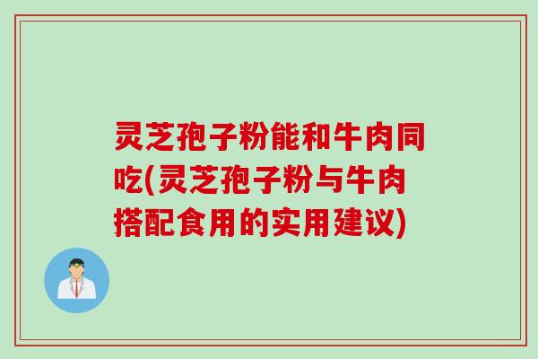 灵芝孢子粉能和牛肉同吃(灵芝孢子粉与牛肉搭配食用的实用建议) 灵芝孢子粉能和牛肉同吃(灵芝孢子粉与牛肉搭配食用的实用建议)