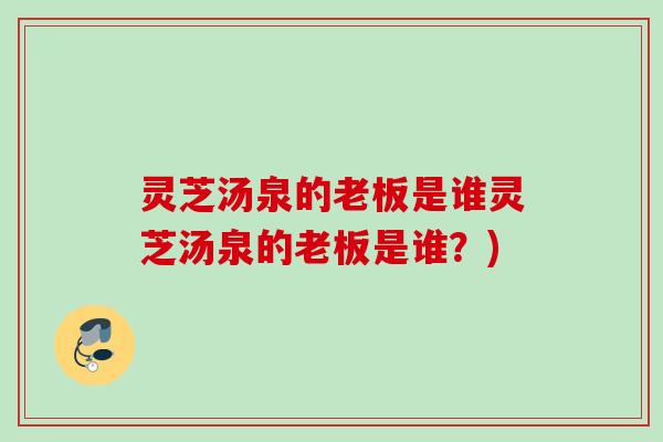 灵芝汤泉的老板是谁灵芝汤泉的老板是谁？)