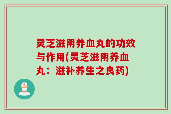 灵芝滋阴养血丸的功效与作用(灵芝滋阴养血丸：滋补养生之良药)