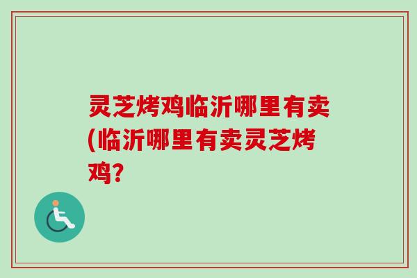 灵芝烤鸡临沂哪里有卖(临沂哪里有卖灵芝烤鸡？
