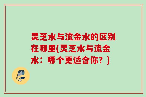 灵芝水与流金水的区别在哪里(灵芝水与流金水：哪个更适合你？)