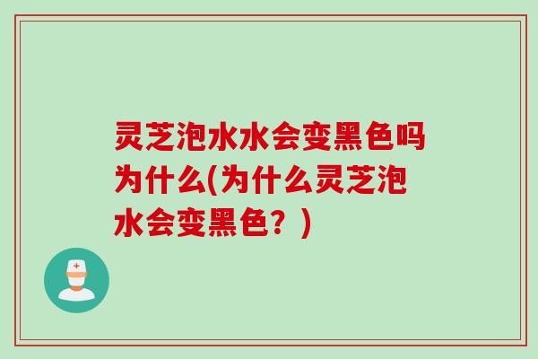 灵芝泡水水会变黑色吗为什么(为什么灵芝泡水会变黑色？)