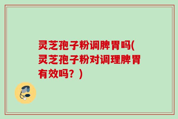 灵芝孢子粉调脾胃吗(灵芝孢子粉对调理脾胃有效吗？)