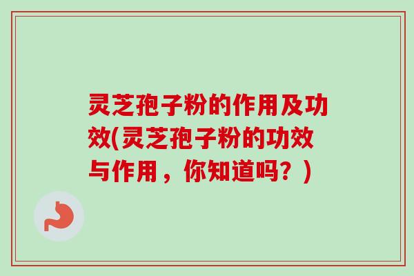 灵芝孢子粉的作用及功效(灵芝孢子粉的功效与作用，你知道吗？)