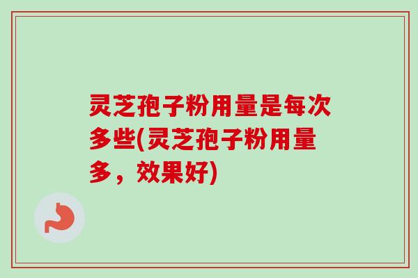 灵芝孢子粉用量是每次多些(灵芝孢子粉用量多,效果好) 灵芝孢子粉用量是每次多些(灵芝孢子粉用量多,效果好)