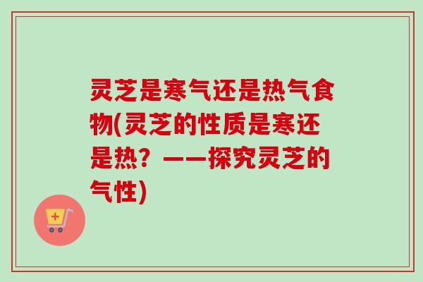 灵芝是寒气还是热气食物(灵芝的性质是寒还是热?——探究灵芝的气性) 灵芝是寒气还是热气食物(灵芝的性质是寒还是热?——探究灵芝的气性)