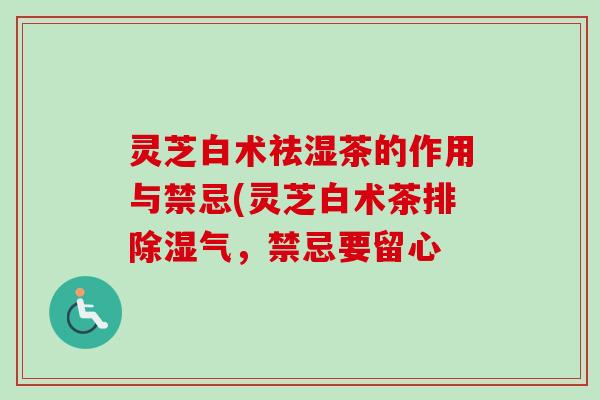 灵芝白术祛湿茶的作用与禁忌(灵芝白术茶排除湿气，禁忌要留心