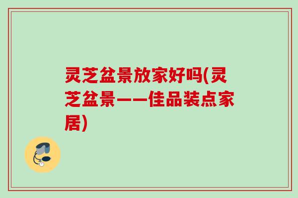 灵芝盆景放家好吗(灵芝盆景——佳品装点家居)