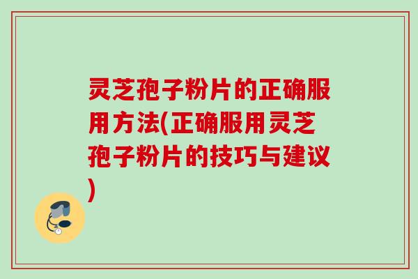 灵芝孢子粉片的正确服用方法(正确服用灵芝孢子粉片的技巧与建议)