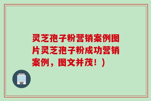 灵芝孢子粉营销案例图片灵芝孢子粉成功营销案例,图文并茂!) 灵芝孢子粉营销案例图片灵芝孢子粉成功营销案例,图文并茂!)