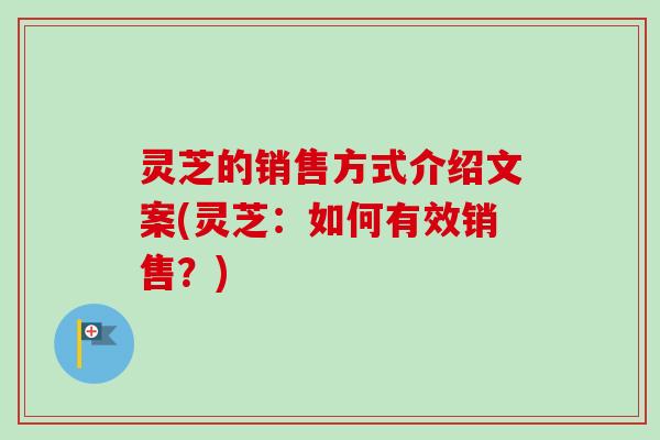 灵芝的销售方式介绍文案(灵芝：如何有效销售？)
