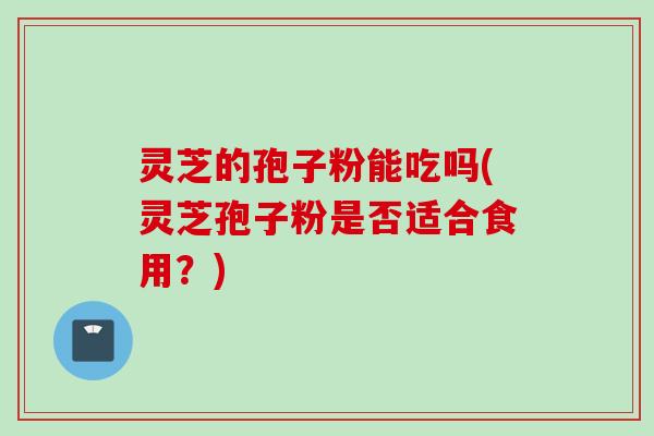 灵芝的孢子粉能吃吗(灵芝孢子粉是否适合食用?) 灵芝的孢子粉能吃吗(灵芝孢子粉是否适合食用?)