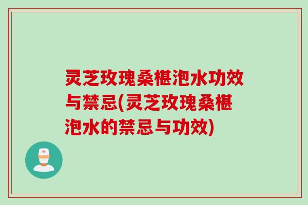 灵芝玫瑰桑椹泡水功效与禁忌(灵芝玫瑰桑椹泡水的禁忌与功效)