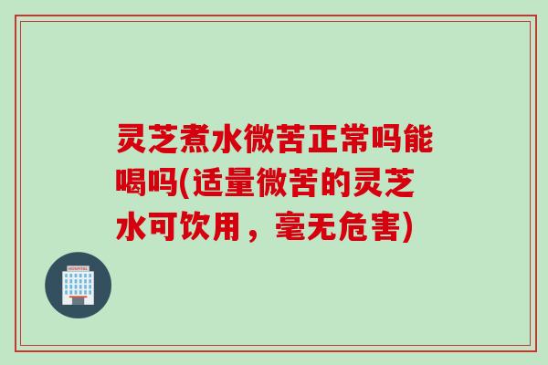 灵芝煮水微苦正常吗能喝吗(适量微苦的灵芝水可饮用，毫无危害)