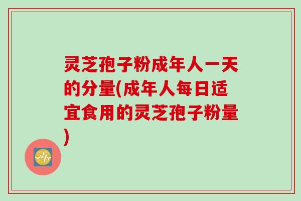 灵芝孢子粉成年人一天的分量(成年人每日适宜食用的灵芝孢子粉量)