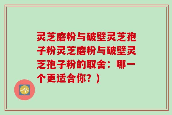 灵芝磨粉与破壁灵芝孢子粉灵芝磨粉与破壁灵芝孢子粉的取舍：哪一个更适合你？)