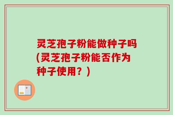 灵芝孢子粉能做种子吗(灵芝孢子粉能否作为种子使用？)