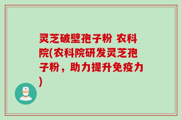 灵芝破壁孢子粉 农科院(农科院研发灵芝孢子粉，助力提升免疫力)