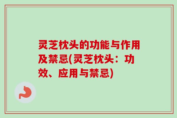 灵芝枕头的功能与作用及禁忌(灵芝枕头：功效、应用与禁忌)