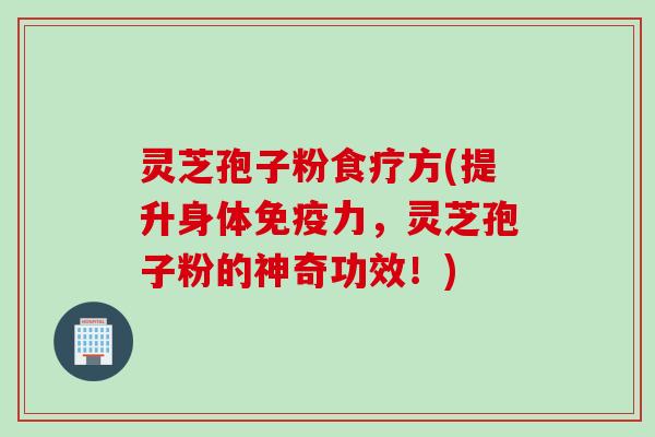 灵芝孢子粉食疗方(提升身体免疫力,灵芝孢子粉的神奇功效!) 灵芝孢子粉食疗方(提升身体免疫力,灵芝孢子粉的神奇功效!)