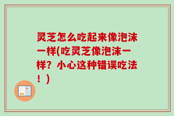 灵芝怎么吃起来像泡沫一样(吃灵芝像泡沫一样？小心这种错误吃法！)