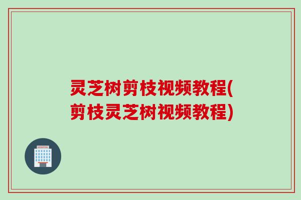 灵芝树剪枝视频教程(剪枝灵芝树视频教程)