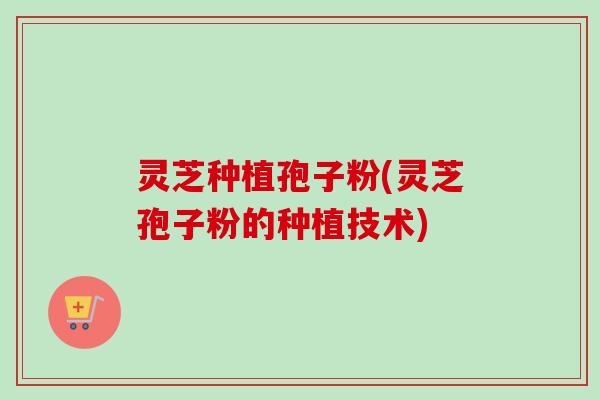 灵芝种植孢子粉(灵芝孢子粉的种植技术)