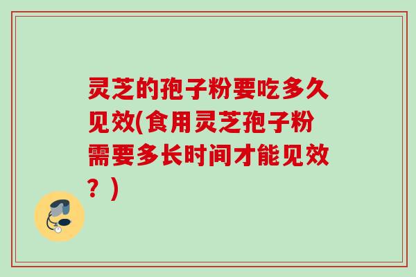 灵芝的孢子粉要吃多久见效(食用灵芝孢子粉需要多长时间才能见效？)
