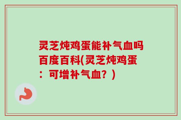 灵芝炖鸡蛋能补气血吗百度百科(灵芝炖鸡蛋：可增补气血？)