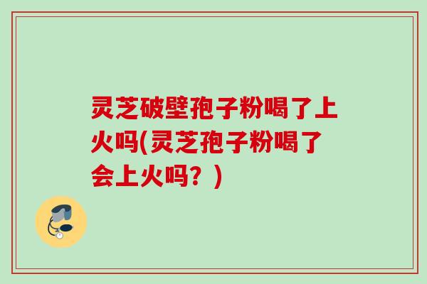 灵芝破壁孢子粉喝了上火吗(灵芝孢子粉喝了会上火吗？)