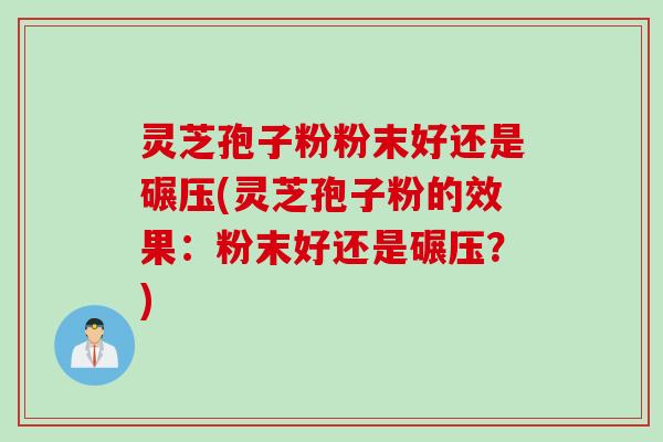 灵芝孢子粉粉末好还是碾压(灵芝孢子粉的效果：粉末好还是碾压？)