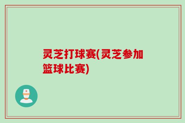 灵芝打球赛(灵芝参加篮球比赛)