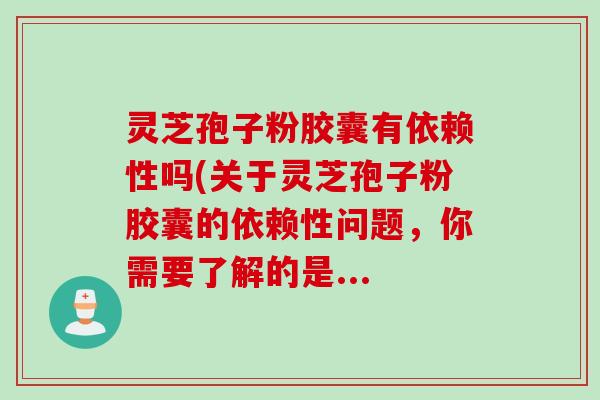 灵芝孢子粉胶囊有依赖性吗(关于灵芝孢子粉胶囊的依赖性问题，你需要了解的是...