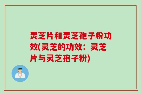 灵芝片和灵芝孢子粉功效(灵芝的功效：灵芝片与灵芝孢子粉)