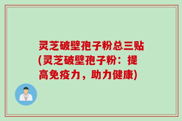 灵芝破壁孢子粉总三贴(灵芝破壁孢子粉：提高免疫力，助力健康)