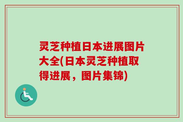 灵芝种植日本进展图片大全(日本灵芝种植取得进展，图片集锦)