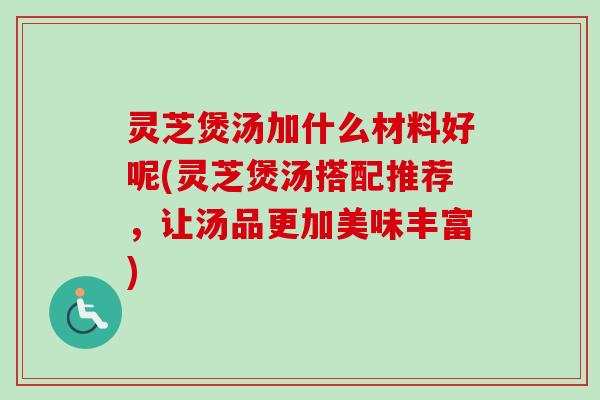 灵芝煲汤加什么材料好呢(灵芝煲汤搭配推荐，让汤品更加美味丰富)