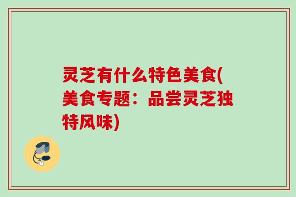 灵芝有什么特色美食(美食专题：品尝灵芝独特风味)