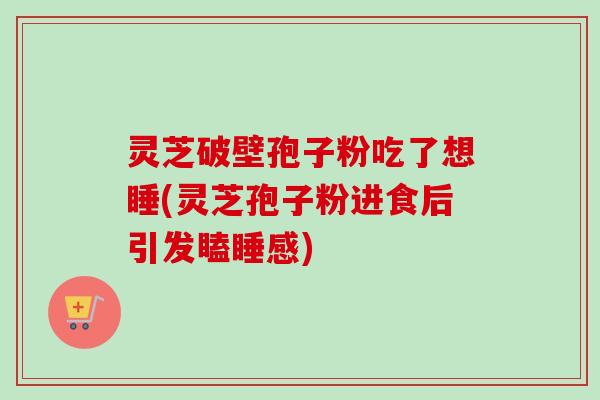 灵芝破壁孢子粉吃了想睡(灵芝孢子粉进食后引发瞌睡感)