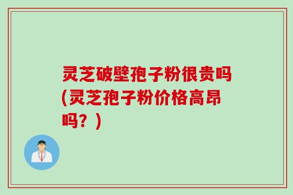 灵芝破壁孢子粉很贵吗(灵芝孢子粉价格高昂吗?) 灵芝破壁孢子粉很贵吗(灵芝孢子粉价格高昂吗?)
