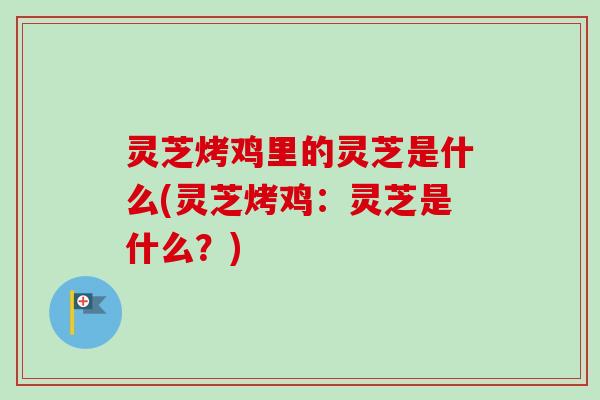 灵芝烤鸡里的灵芝是什么(灵芝烤鸡：灵芝是什么？)