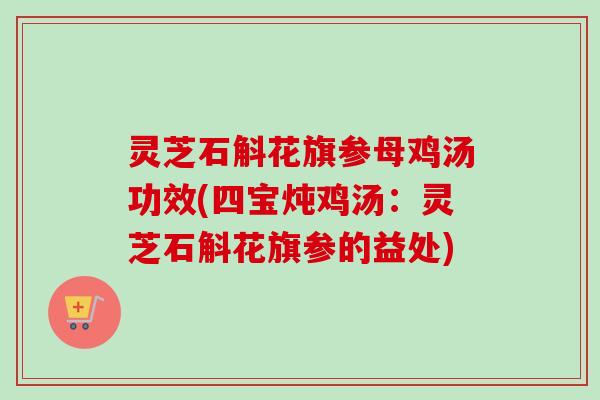 灵芝石斛花旗参母鸡汤功效(四宝炖鸡汤：灵芝石斛花旗参的益处)